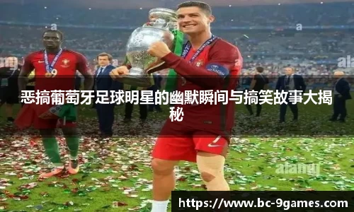 恶搞葡萄牙足球明星的幽默瞬间与搞笑故事大揭秘